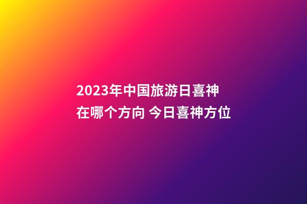 2023年中国旅游日喜神在哪个方向 今日喜神方位